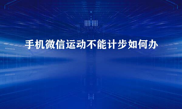手机微信运动不能计步如何办