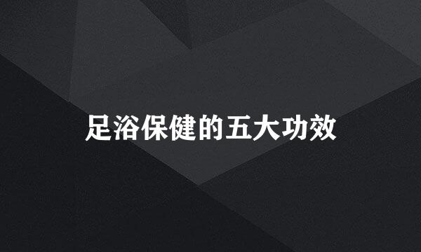 足浴保健的五大功效