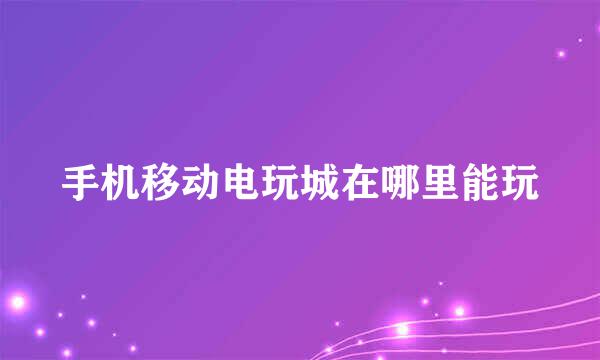手机移动电玩城在哪里能玩