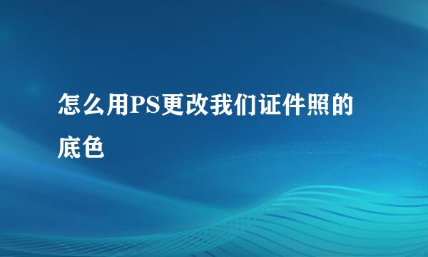 怎么用PS更改我们证件照的底色