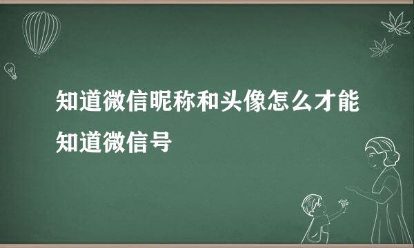 知道微信昵称和头像怎么才能知道微信号