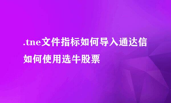 .tne文件指标如何导入通达信 如何使用选牛股票