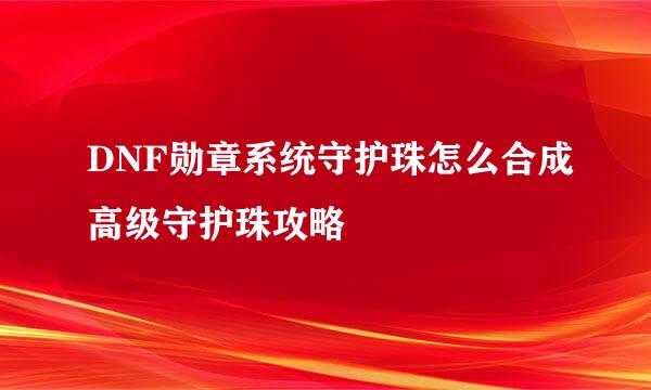 DNF勋章系统守护珠怎么合成高级守护珠攻略