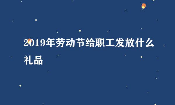 2019年劳动节给职工发放什么礼品