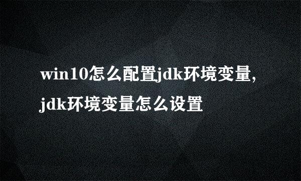 win10怎么配置jdk环境变量,jdk环境变量怎么设置