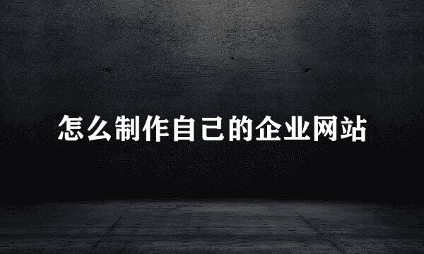 怎么制作自己的企业网站