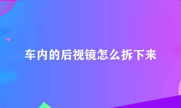 车内的后视镜怎么拆下来