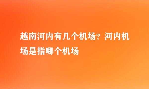 越南河内有几个机场？河内机场是指哪个机场