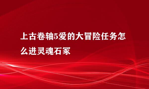 上古卷轴5爱的大冒险任务怎么进灵魂石冢