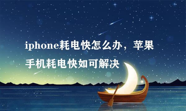 iphone耗电快怎么办，苹果手机耗电快如可解决