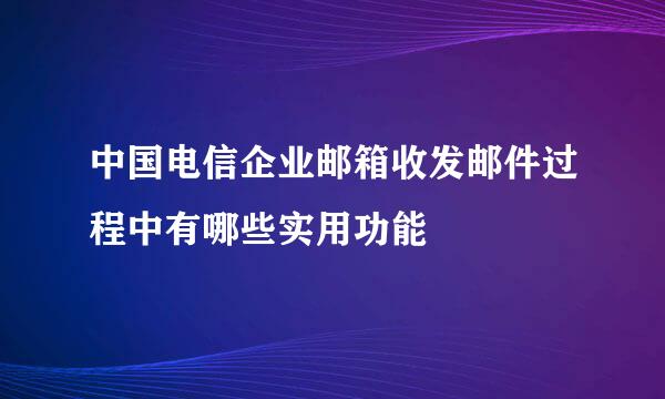 中国电信企业邮箱收发邮件过程中有哪些实用功能