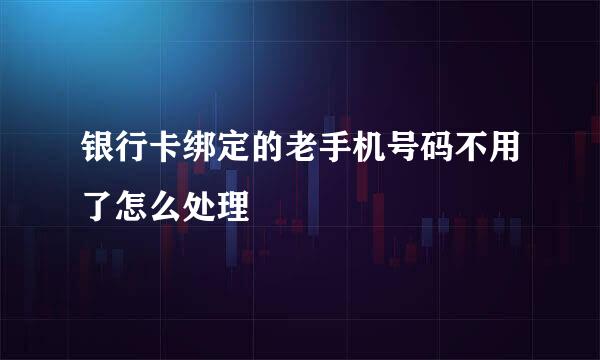 银行卡绑定的老手机号码不用了怎么处理