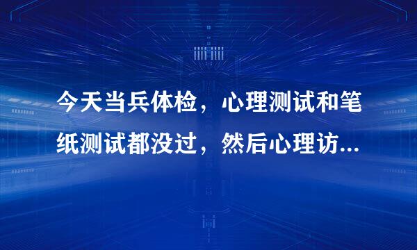 今天当兵体检，心理测试和笔纸测试都没过，然后心理访谈也没跟我谈是不是意味着被刷了