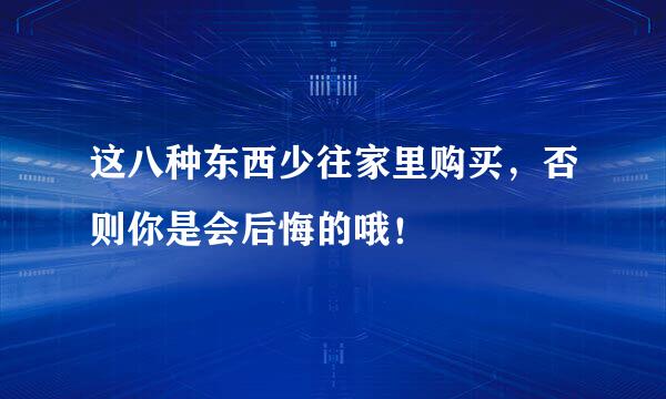 这八种东西少往家里购买，否则你是会后悔的哦！