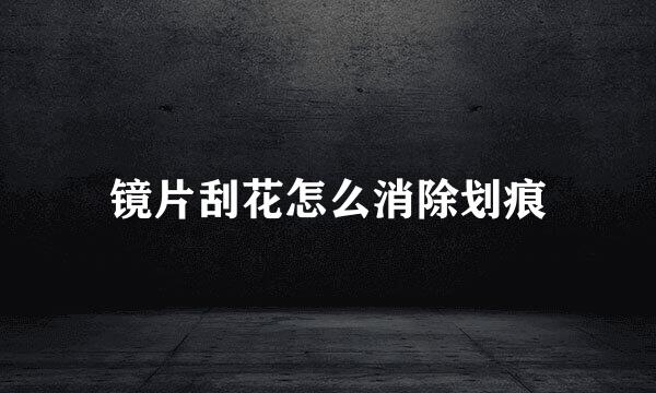 镜片刮花怎么消除划痕