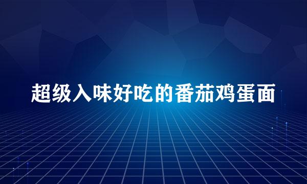 超级入味好吃的番茄鸡蛋面