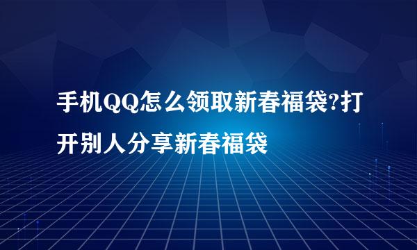 手机QQ怎么领取新春福袋?打开别人分享新春福袋