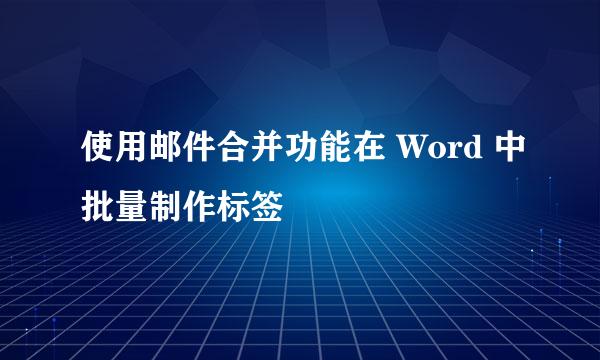 使用邮件合并功能在 Word 中批量制作标签