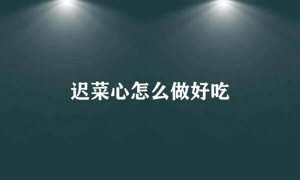 迟菜心怎么做好吃