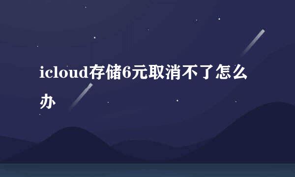 icloud存储6元取消不了怎么办