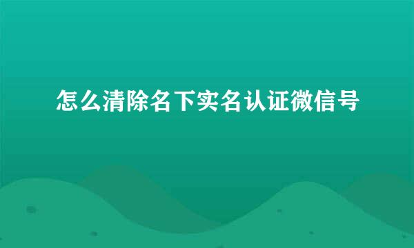 怎么清除名下实名认证微信号