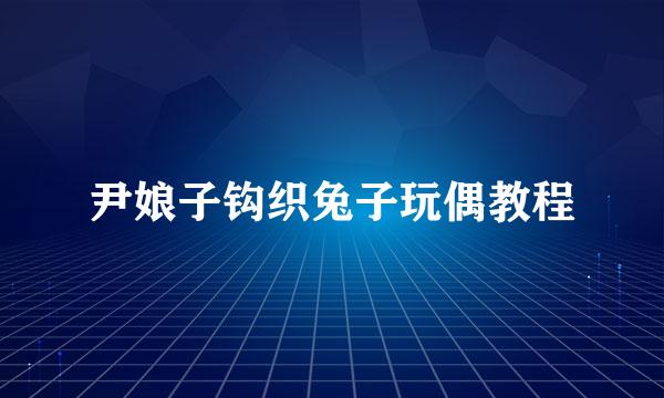 尹娘子钩织兔子玩偶教程