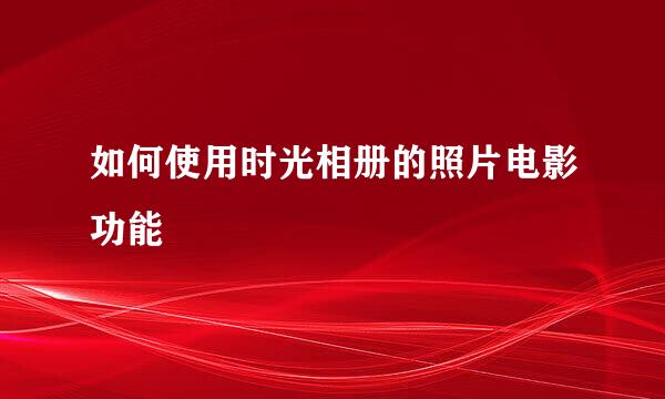如何使用时光相册的照片电影功能