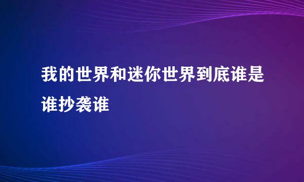 我的世界和迷你世界到底谁是谁抄袭谁