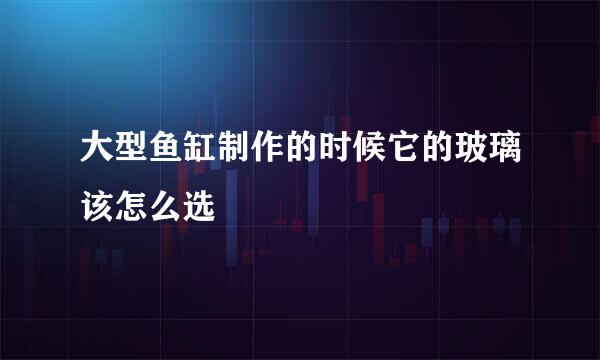大型鱼缸制作的时候它的玻璃该怎么选