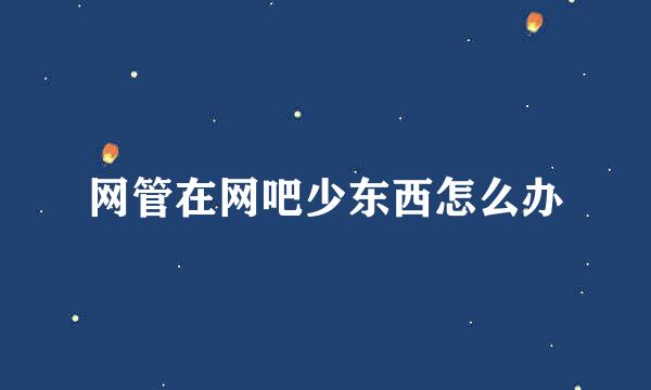 网管在网吧少东西怎么办
