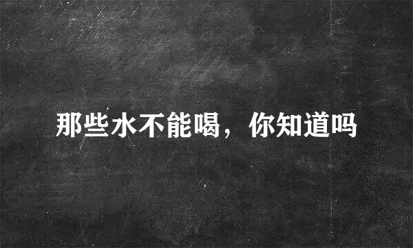 那些水不能喝，你知道吗