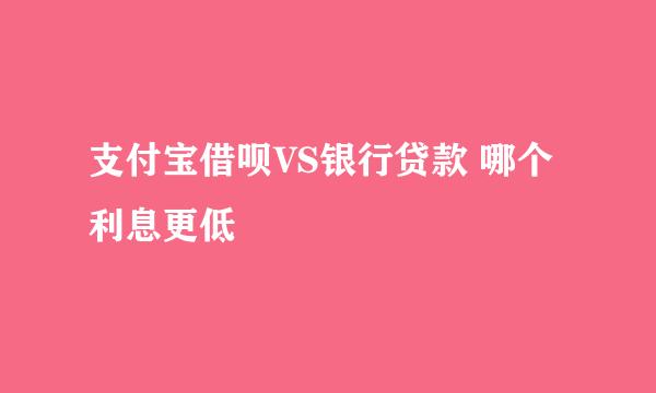 支付宝借呗VS银行贷款 哪个利息更低