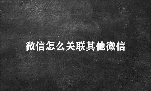 微信怎么关联其他微信
