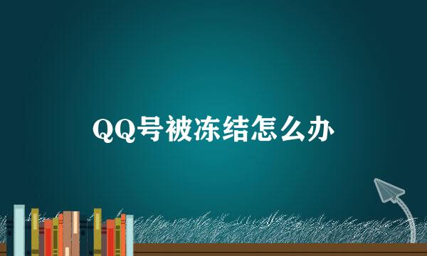 QQ号被冻结怎么办