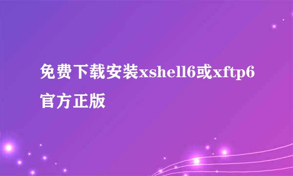 免费下载安装xshell6或xftp6官方正版