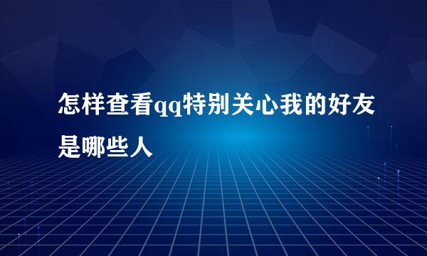 怎样查看qq特别关心我的好友是哪些人