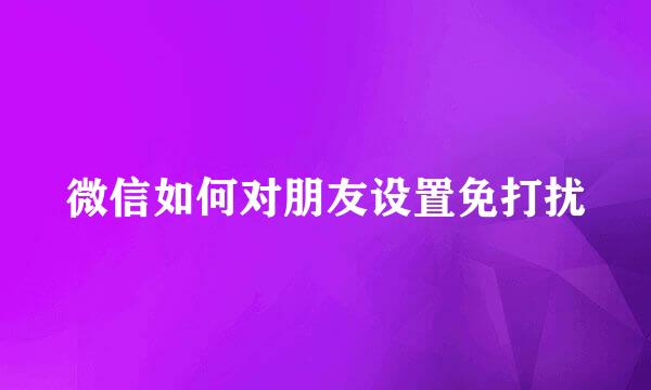 微信如何对朋友设置免打扰