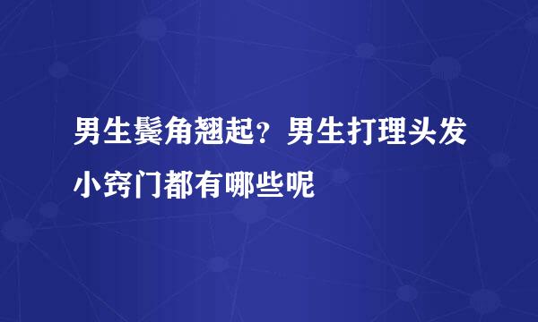男生鬓角翘起？男生打理头发小窍门都有哪些呢