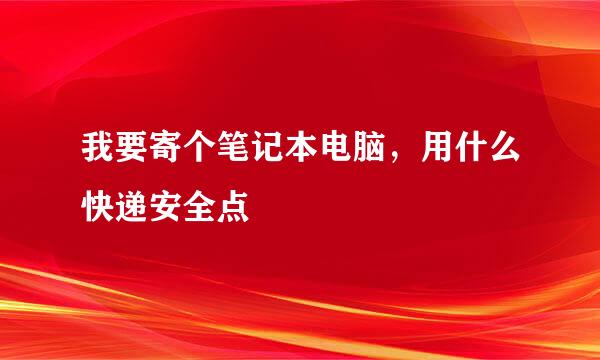 我要寄个笔记本电脑，用什么快递安全点