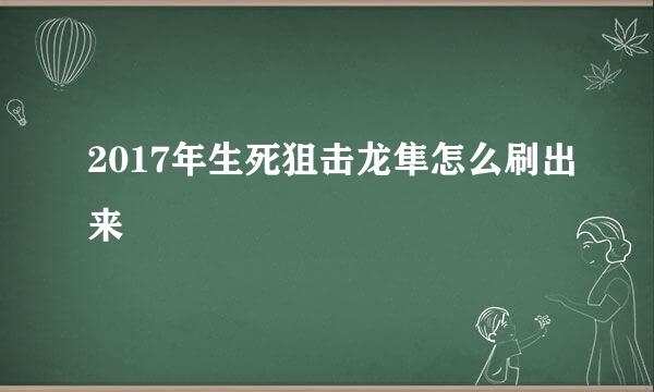 2017年生死狙击龙隼怎么刷出来