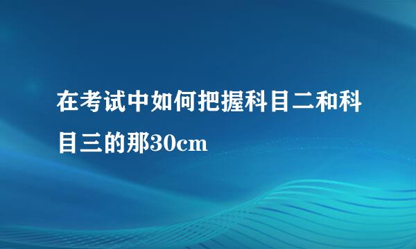 在考试中如何把握科目二和科目三的那30cm