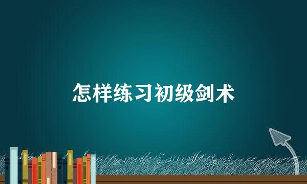 怎样练习初级剑术