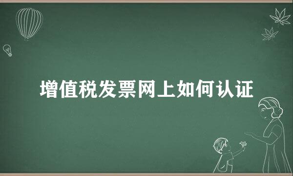 增值税发票网上如何认证