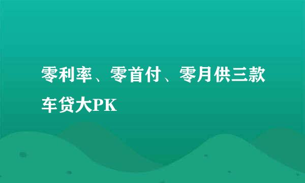 零利率、零首付、零月供三款车贷大PK