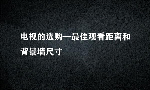 电视的选购—最佳观看距离和背景墙尺寸