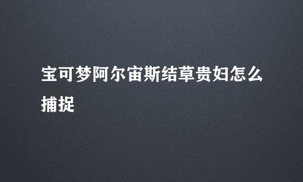 宝可梦阿尔宙斯结草贵妇怎么捕捉