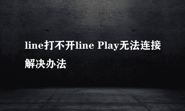line打不开line Play无法连接解决办法