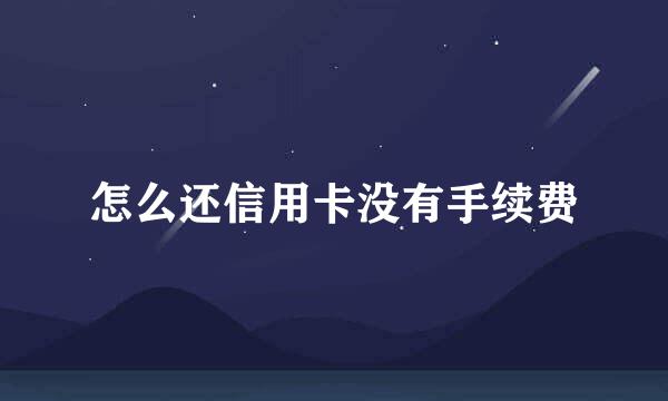 怎么还信用卡没有手续费