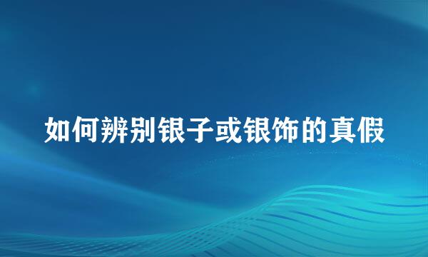 如何辨别银子或银饰的真假