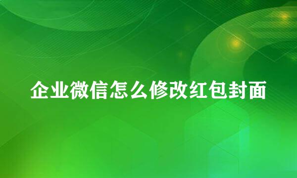 企业微信怎么修改红包封面